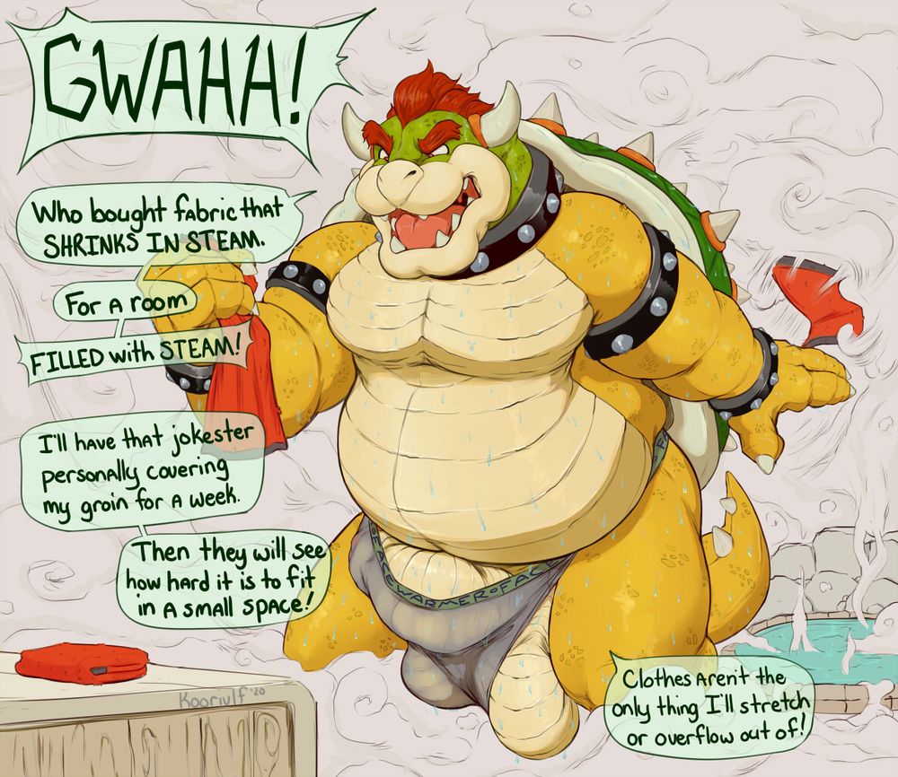 Bowser angery in a sauna room, his face warmer underwear shrinking and causes his junk to slip out 

He shouts "Gwahh! Who bought fabric that shrinks in steam. For a room filled with steam. I'll have that jokester personally covering my groin for a week. Then they will see how hard it is to fit in a small space! Clothes aren't the only thing I'll stretch or overflow out of"