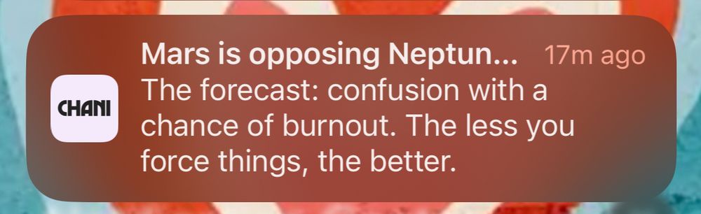 Screenshot of a Notification from Chani that reads:

Mars is opposing Neptune 17m ago
The forecast: confusion with a chance of burnout. The less you force things, the better.