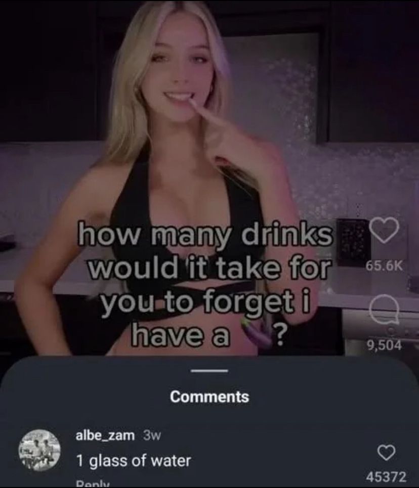 how many drinks would it take for you to forget i have a (zucchini emoji)?
1 glass of water
