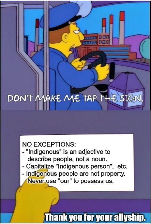Two panel cartoon image from The Simpsons.

Top panel shows a bus driver saying "DON'T MAKE ME TAP THE SIGN".

Bottom panel shows a hand tapping a sign that reads:

NO EXCEPTIONS:
- "Indigenous is an adjective to describe people, not a noun.
- Capitalize "Indigenous person", etc.
- Indigenous people are not property. Never use 'our' to possess us".

In the bottom right of the bottom panel, it reads "Thank you for your allyship."