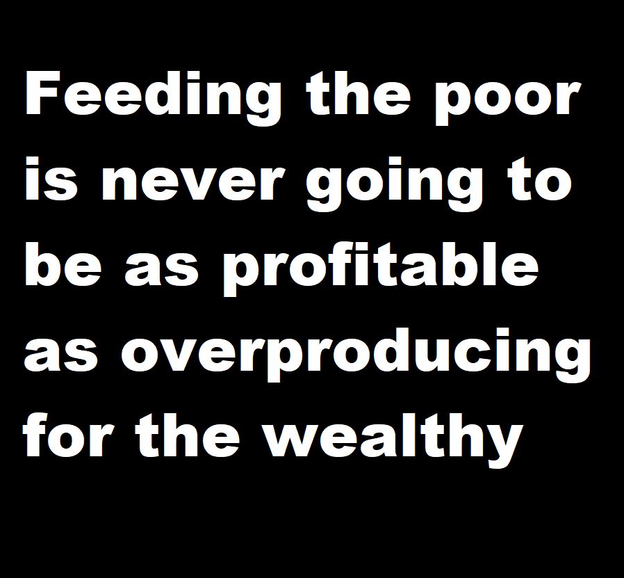 Feeding the poor is never going to be as profitable as overproducing for the wealthy