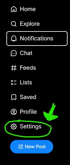 The Bluesky user menu as seen on Desktop. You can't miss it, it's on the left of your screen. On Android and iPad, there's three horizontal lines at the upper left corner of the feed. Tap that to see these very same following options...

 - Home
 - Explore
 - Notifications
 - Chat
 - Feeds
 - Lists
 - Saved
 - Profile
 - Settings (Has a green circle drawn around it, and a green arrow pointing to it)
 - New Post

Click/Tap the Settings option and refer to the next image.