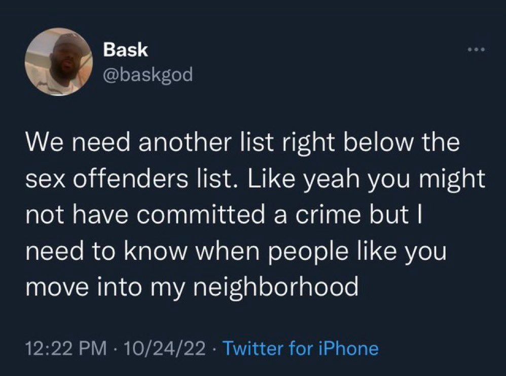 @baskgod on Twitter (10/24/22): ”We need another list right below the sex offenders list. Like yeah you might not have committed a crime but I need to know when people like you move into my neighborhood”