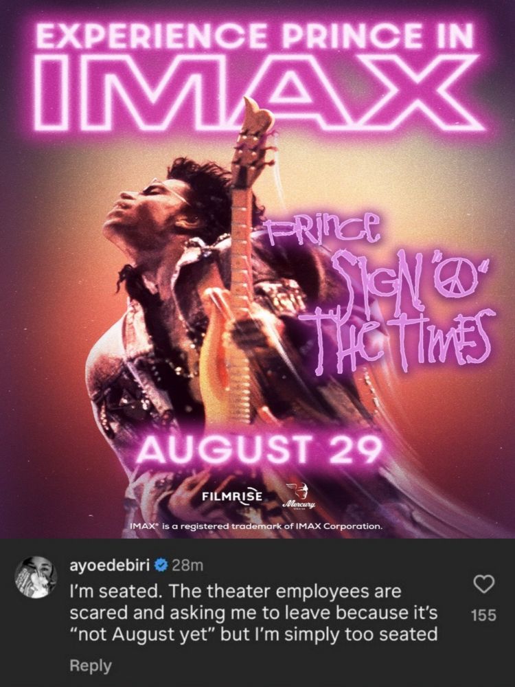 Poster for Prince’s ‘Sign o’ the Times’ concert film, coming to IMAX on August 29. Below is a comment from ayoedebiri on IG saying, “I’m seated. The theater employees are scared and asking me to leave because it’s ‘not August yet’ but I’m simply too seated.” Ayo’s comment was not about SOTT but was about ‘Cuckoo’ (2024).