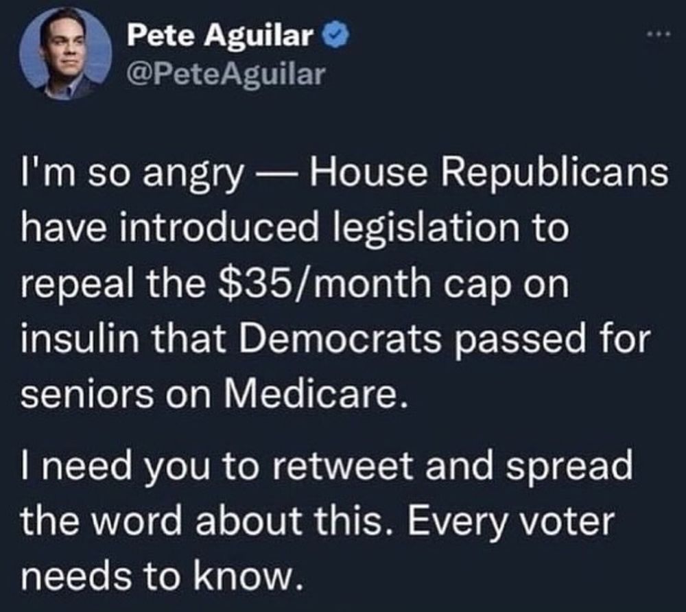 Tweet from US Rep Pete Aguilar stating that House Republicans have introduced legislation to repeal the $35/month cap on insulin that Democrats passed for seniors on Medicare. Please share. 