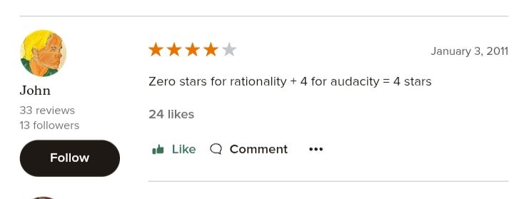 Goodreads review by user "John" with a drawing of a blonde man as avatar, from Jan 3 2011

"Zero stars for rationality + 4 for audacity = 4 stars"

24 likes