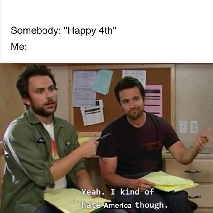 Somebody: "Happy 4th"
Me:
Yeah. I kind of hate America though.

From the always sunny 