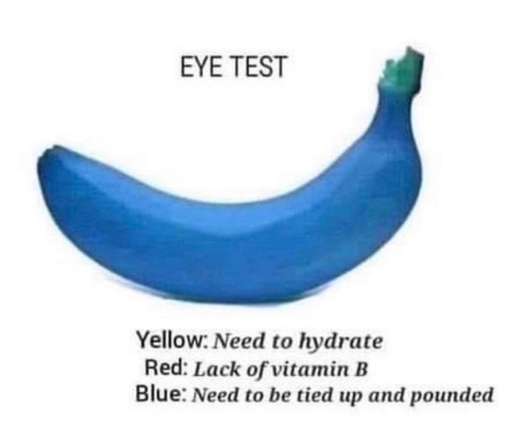 There’s a blue banana. 

EYE TEST
Yellow: Need to hydrate
Red: Lack of vitamin B
Blue: Need to be tied up and pounded