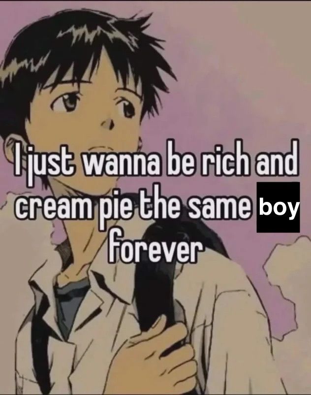 I just wanna be rich and cream pie the same boy forever