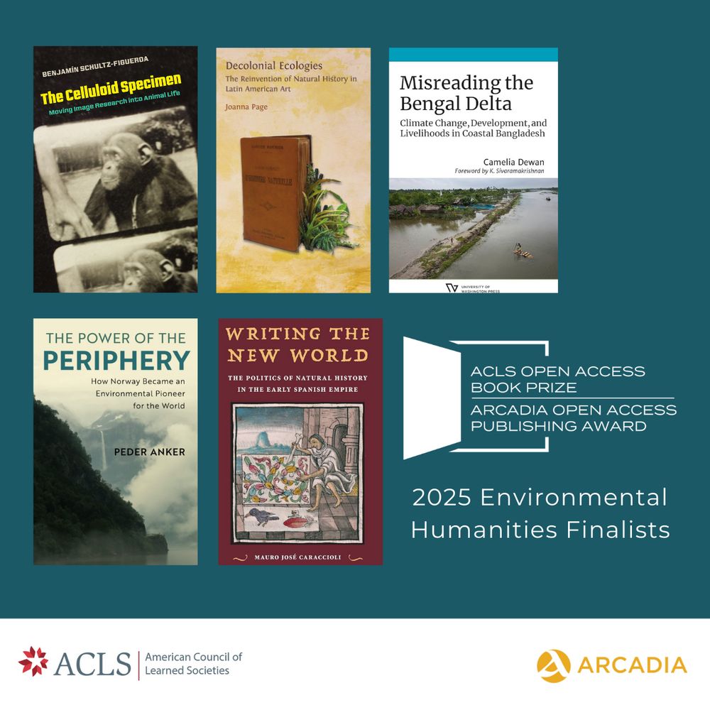 2025 Environmental Humanities Finalists:

The Celluloid Specimen: Moving Image Research into Animal Life by Benjamín Schultz-Figueroa (University of California Press, 2023) 

Decolonial Ecologies: The Reinvention of Natural History in Latin American Art by Joanna Page (Open Book Publishers, 2023) 

Misreading the Bengal Delta: Climate Change, Development, and Livelihoods in Coastal Bangladesh by Camelia Dewan (University of Washington Press, 2022) 

The Power of the Periphery: How Norway Became an Environmental Pioneer for the World by Peder Anker (Cambridge University Press, 2020) 

Writing the New World: The Politics of Natural History in the Early Spanish Empire by Mauro José Caraccioli (University Press of Florida, 2021) 
