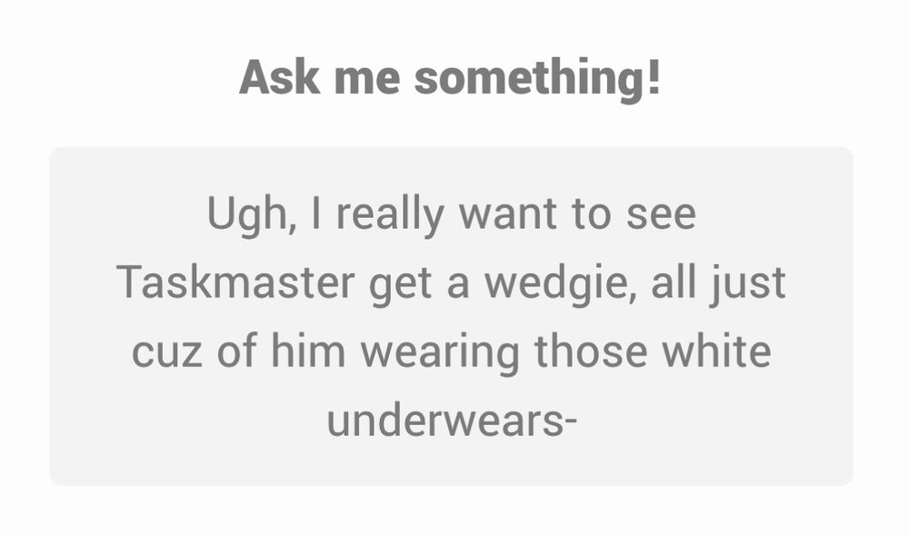 Ask me something!
Ugh, I really want to see Taskmaster get a wedgie, all just cuz of him wearing those white underwears-