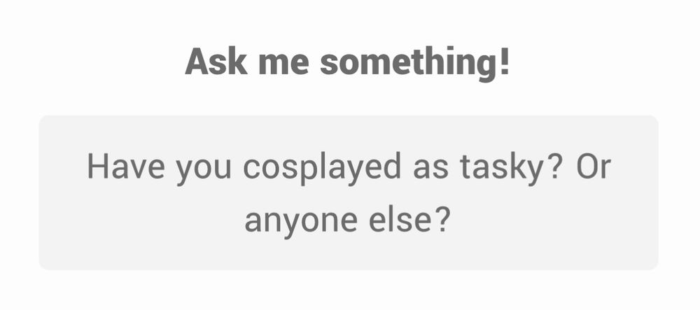 Ask me something!
Have you cosplayed as tasky? Or anyone else?
