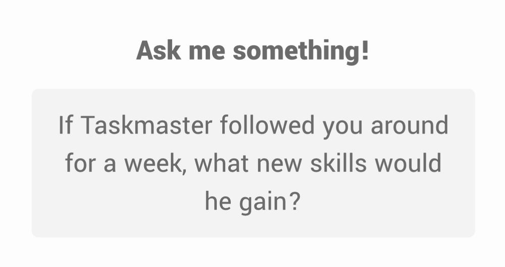 Ask me something!
If Taskmaster followed you around for a week, what new skills would he gain?