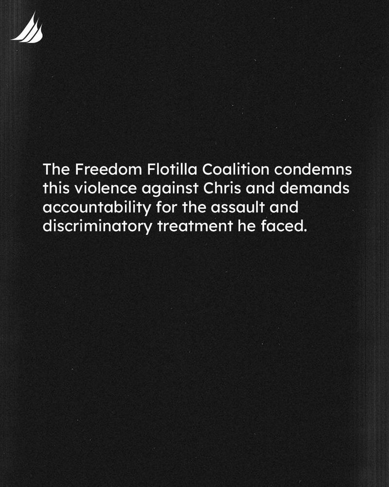 The Freedom Flotilla Coalitions condemn this violence against Chris and demand accountability for the assault and discriminatory treatment he faced.