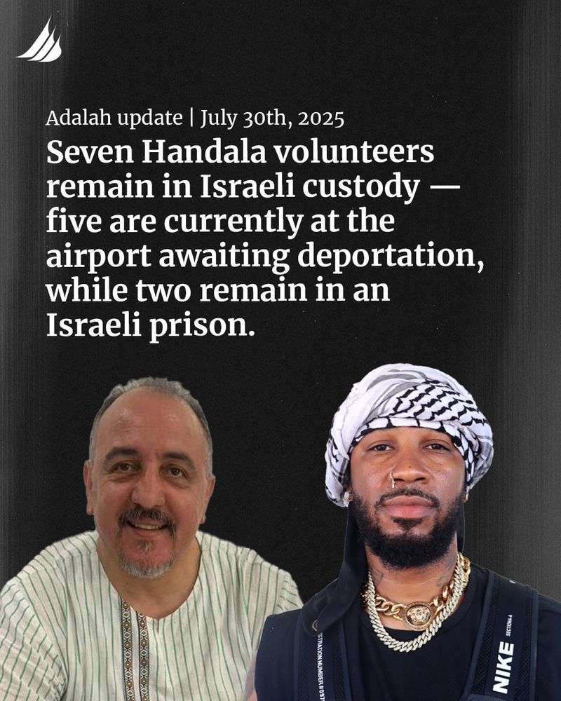 Photo of Hatem and Chris with the text reading: 
Adalah update | July 30th, 2025
Seven Handala volunteers remain in Israeli custody -- five are currently at the airport awaiting deportation, while two remain in an Israeli prison.
