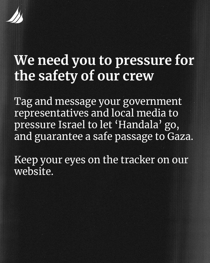 We need you to pressure for the safety of our crew.
Tag and message your government representatives and local media to pressure Israel to let 'Handala' to, and guarantee a safe passage to Gaza.
Keep your eyes on the tracker on our website.