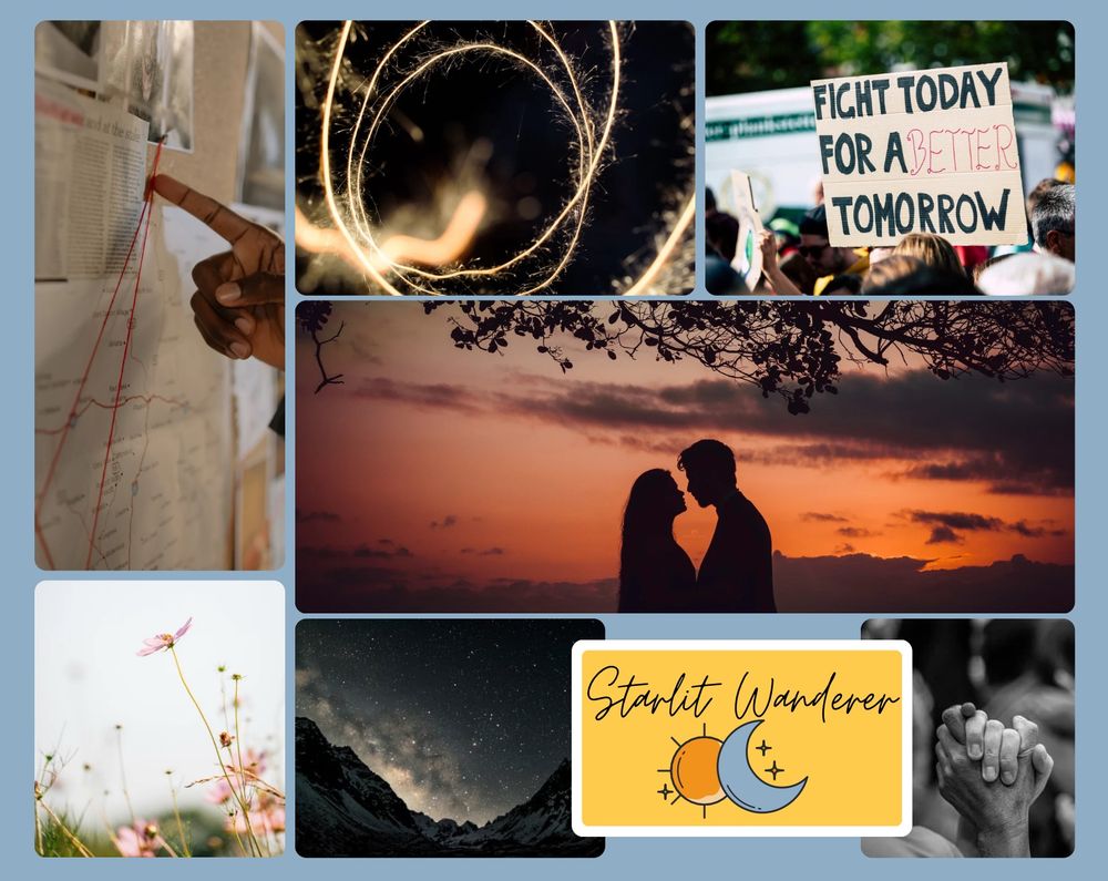 Mood Board for Starlit Wanderer. The images are of a corkboard with strings and a hand pointing at a potential clue, flowers, a starlit mountain range, lovers kissing at sunset, a grumpy moon and cheerful sun, a protest with the a sign urging people to fight for a better future, grasped hands, and a magical circle of light surrounding an outstretched hand.