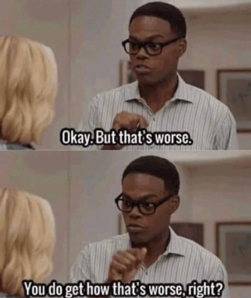 Chidi from The Good Place saying, “Okay, but that’s worse. You do get how that’s worse, right?”