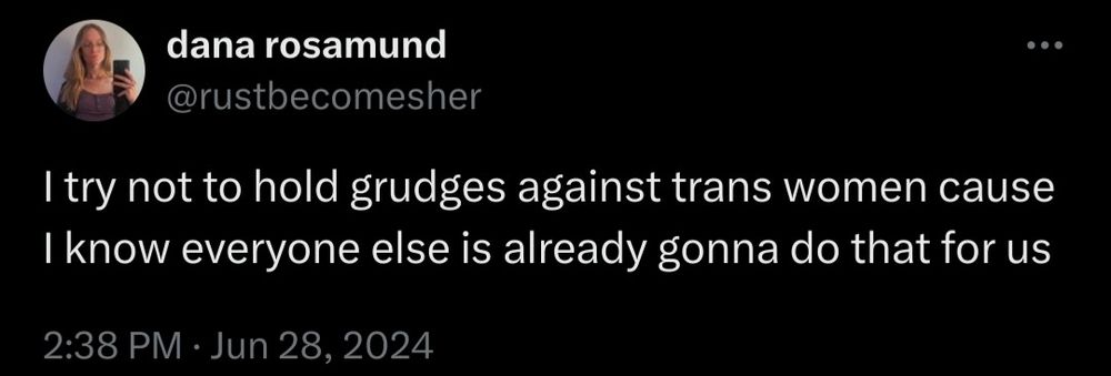 tweet from dana (@rustbecomesher) dated June 28, 2024: I try not to hold grudges against trans women cause know everyone else is already gonna do that for us