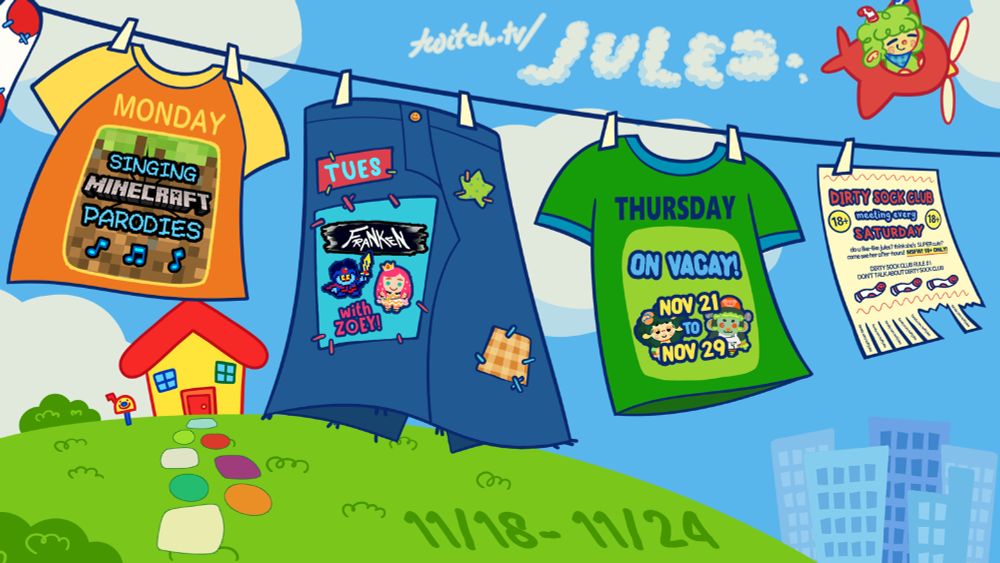 stream schedule presented as clothes on a laundry line! monday - singing minecraft parodies / tuesday - franken RPG with zoey gauntletqueen / thursday - ON VACAY from nov 21 to nov 29! there is also a poster for DIRTY SOCK CLUB hanging on the far right >:)