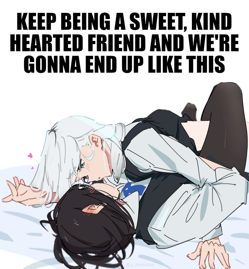 keep being a sweet, kind-hearted friend and we're gonna end up like this: *drawing of two anime girls pinning each other in bed, lovingly*