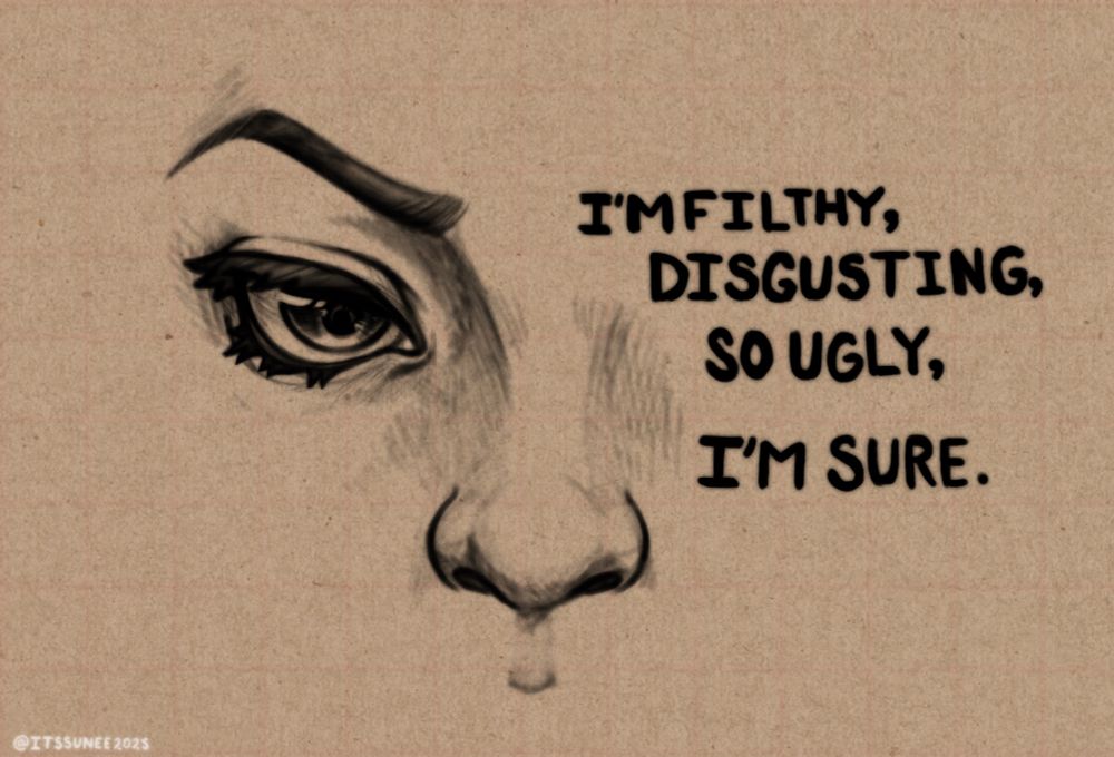 A digital sketch of an eye, eyebrow, and nose innthe left with wording innthe right reading:

I'M FILTHY, DISGUSTING, SO UGLY, I'M SURE.
