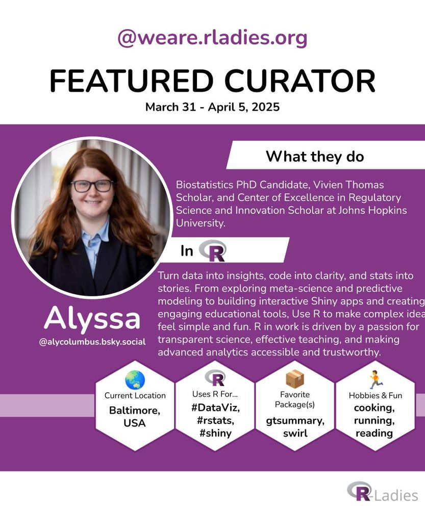 Alyssa, Biostatistics PhD Candidate, Vivien Thomas Scholar, and Center of Excellence in Regulatory Science and Innovation Scholar at Johns Hopkins University. They say, "I turn data into insights, code into clarity, and stats into stories. From exploring meta-science and predictive modeling to building interactive Shiny apps and creating engaging educational tools, I use R to make complex ideas feel simple and fun. My work in R is driven by a passion for transparent science, effective teaching, and making advanced analytics accessible and trustworthy."