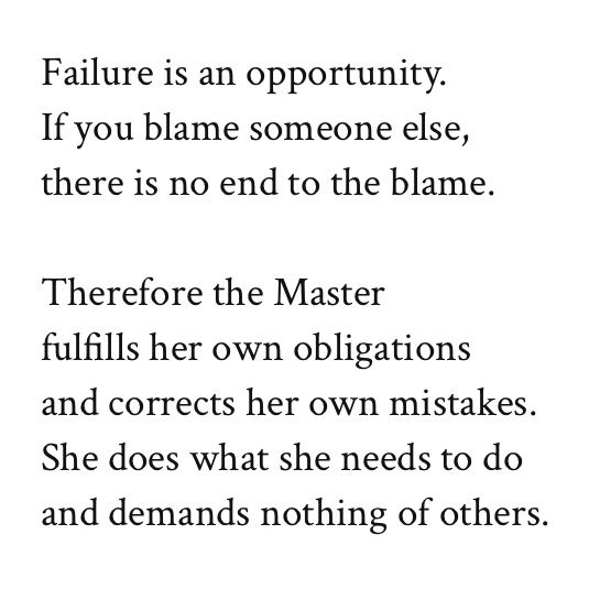Failure is an opportunity.
If you blame someone else,
there is no end to the blame.

Therefore the Master
fulfills her own obligations
and corrects her own mistakes.
She does what she needs to do
and demands nothing of others.