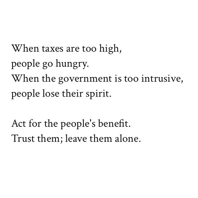 When taxes are too high,
people go hungry.
When the government is too intrusive,
people lose their spirit.

Act for the people's benefit.
Trust them; leave them alone.