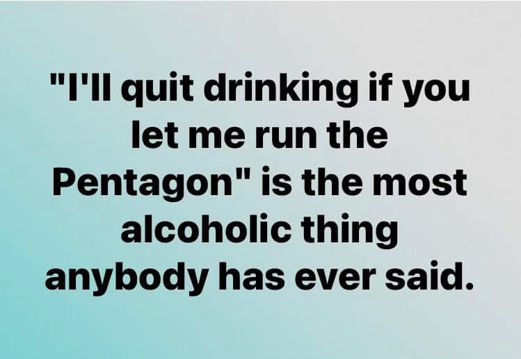 “I’ll quit drinking if you let me run the Pentagon,” is the most alcoholic thing anybody has ever said. 