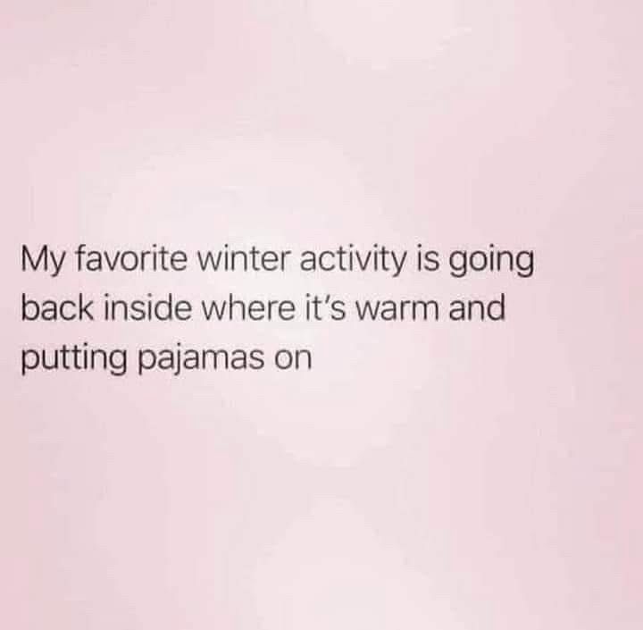 My favorite winter activity is going back inside where it’s warm and putting pajamas on 