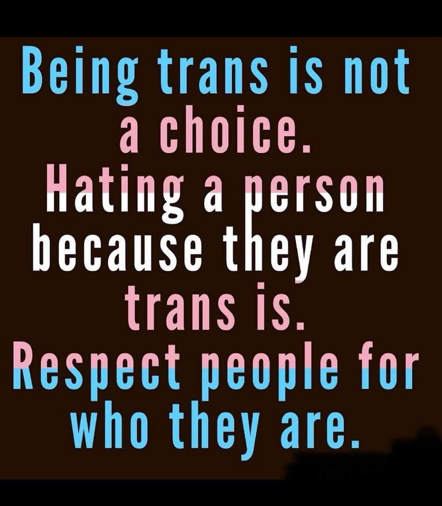 Being trans is not a choice.
Hating a person because they are trans is.
Respect people for who they are.