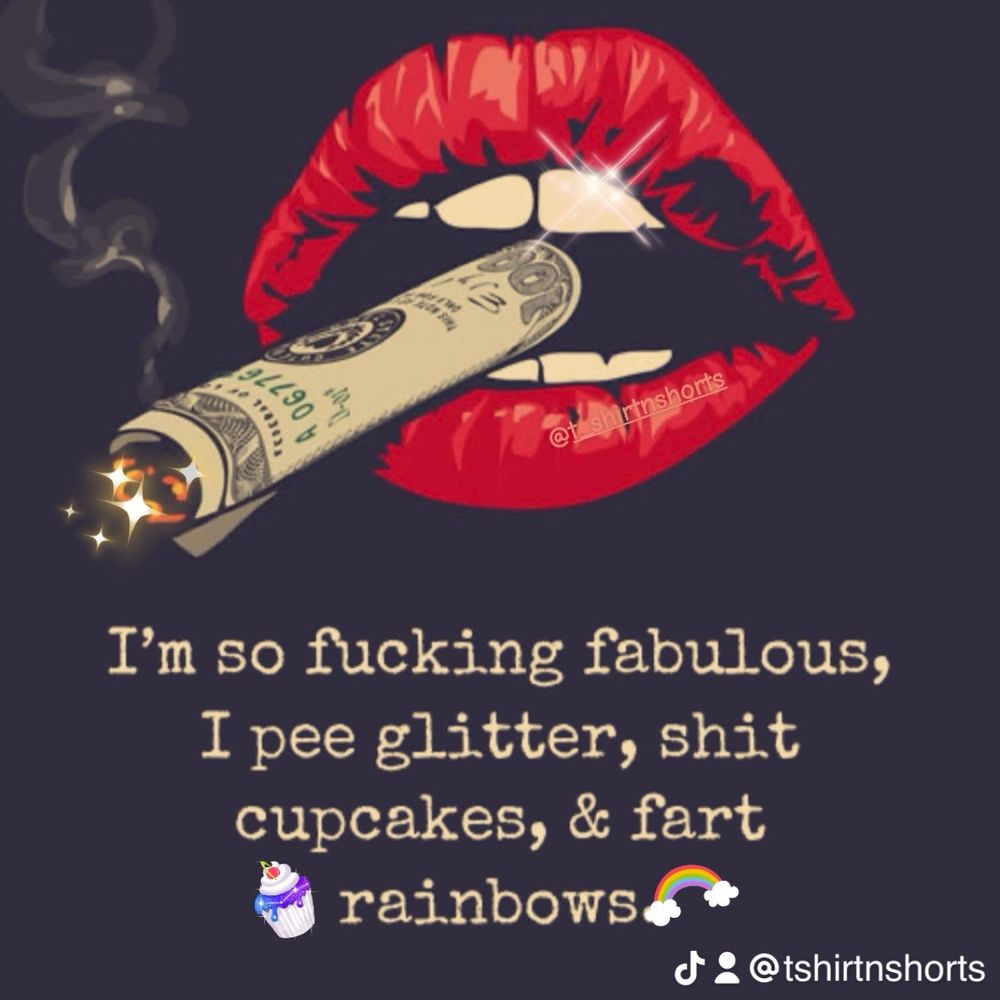I'm so fucking fabulous, I pee glitter, shit cupcakes, & fart rainbows