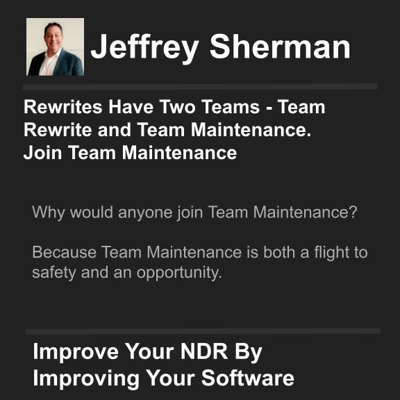 Author: Jeffrey Sherman
Title: Rewrites Have Two Teams - Team Rewrite and Team Maintenance. Join Team Maintenance

Hook: 
Why would anyone join Team Maintenance?

Because Team Maintenance is both a flight to safety and an opportunity.


Call To Action: Improve Your NDR By Improving Your Software

Join my mailing list and get these articles directly to your inbox!
https://shermanonsoftware.com/subscribe/


