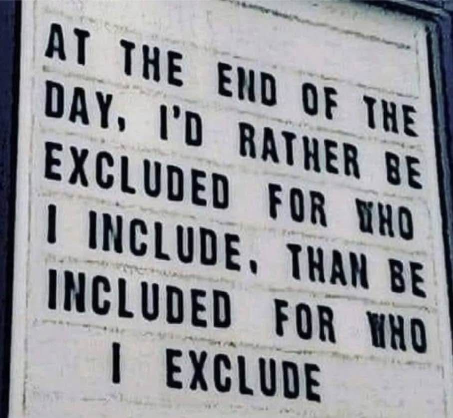 At the end of the day, I’d rather be excluded for who I include than be included for who I exclude.