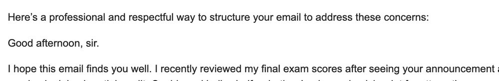 Here's a professional and respectful way to structure your email to address these concerns:

Good afternoon, sir.

I hope this email finds you well. I recently reviewed my final exam scores after seeing your announcement...