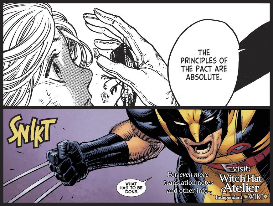 Top panel: Coco comes face-to-face with a memory wipe spell. Arm-like tendrils extend from the spell toward her, making a small "GRK" noise in English. (From off panel) Easthies declares, "The principles of the Pact are absolute."

Bottom panel: Wolverine (from X-Men) extends his metal claws which make their characteristic "SNIKT" noise. Wolverine echoes Easthies' sentiment: "What has to be done."

For even more translation notes and other info, visit the Witch Hat Atelier Independent Wiki!