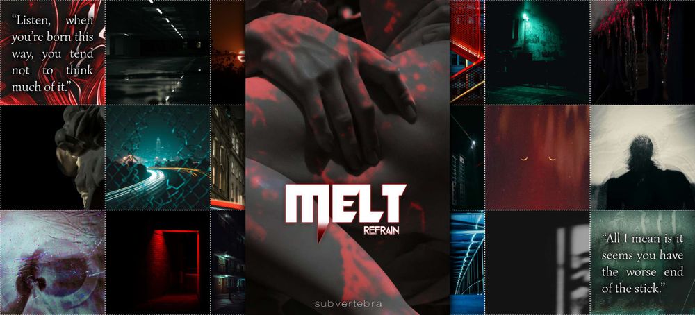 A collage of images in three colour stories: red, blue-green, and black-and-grey. In the center is the cover of MELT (refrain), a greyscale photo of a marble statue's fingers gripping a carved thigh, with strong chiaroscuro and overlaid with lurid red light.

The images paint a picture of a dark urban fantasy focused on people and liminal spaces. Dialogue on the first image reads, "Listen, when you're born this way, you tend not to think much of it." Dialogue on the last image reads, "All I mean is it seems you have the worse end of the stick."