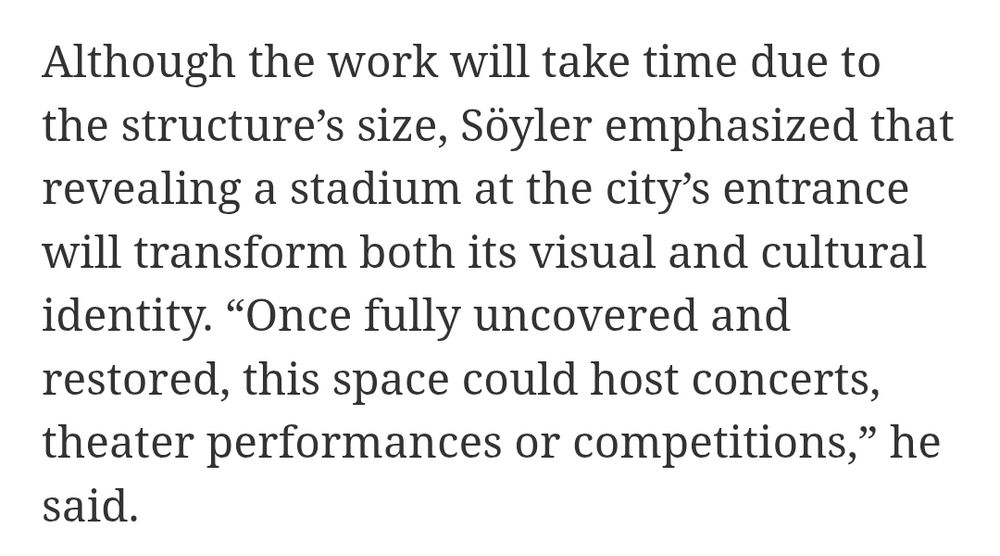 Text: Although the work will take time due to the structure’s size, Söyler emphasized that revealing a stadium at the city’s entrance will transform both its visual and cultural identity. “Once fully uncovered and restored, this space could host concerts, theater performances or competitions,” he said.