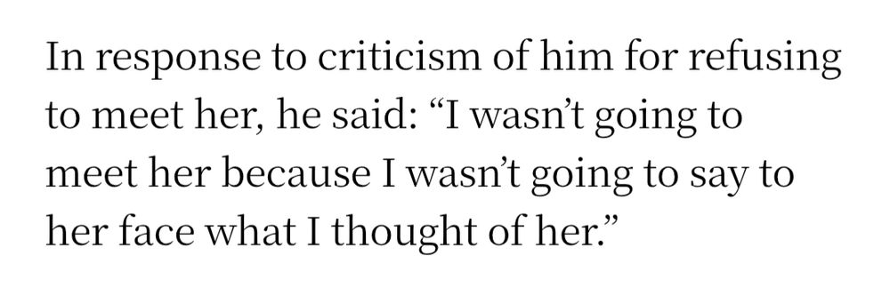 In response to criticism of him for refusing to meet her, he said: “I wasn’t going to meet her because I wasn’t going to say to her face what I thought of her.”