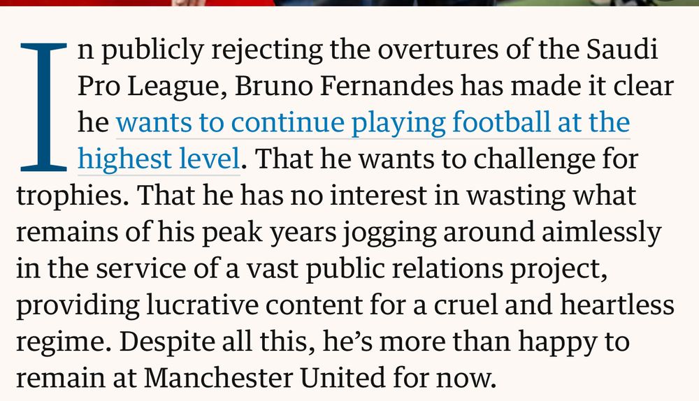 n publicly rejecting the overtures of the Saudi Pro League, Bruno Fernandes has made it clear he wants to continue playing football at the highest level. That he wants to challenge for trophies. That he has no interest in wasting what remains of his peak years jogging around aimlessly in the service of a vast public relations project, providing lucrative content for a cruel and heartless regime. Despite all this, he’s more than happy to remain at Manchester United for 