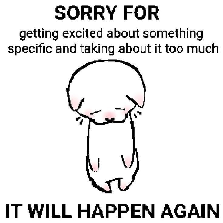 sorry for 
getting excited about something
specfic and talking about it too much 

IT WILL HAPPEN AGAIN