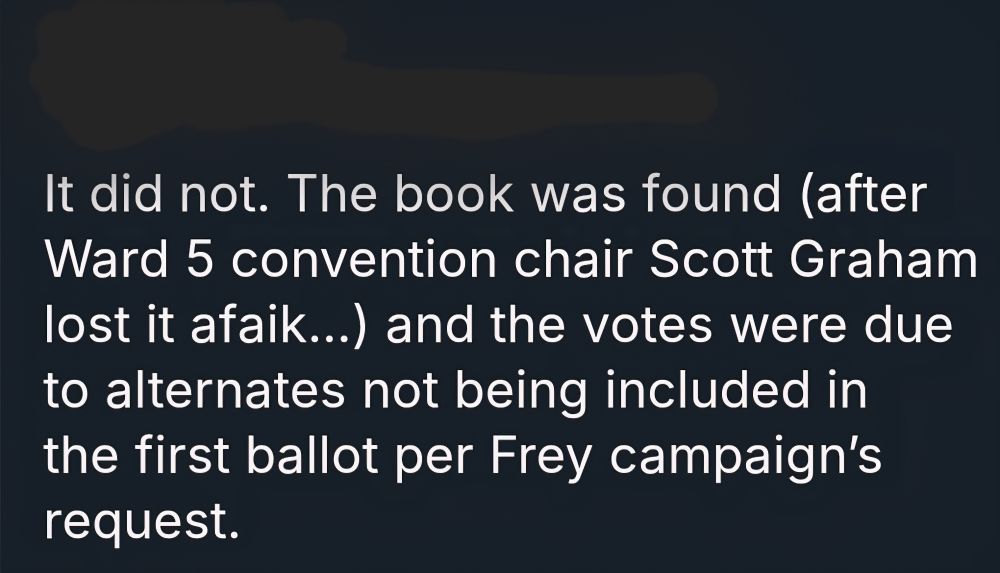 Screenshot from a Bluesky post that says "It did not. The book was found (after Ward 5 convention chair Scott Graham lost it afaik…) and the votes were due to alternates not being included in the first ballot per Frey campaign’s request."