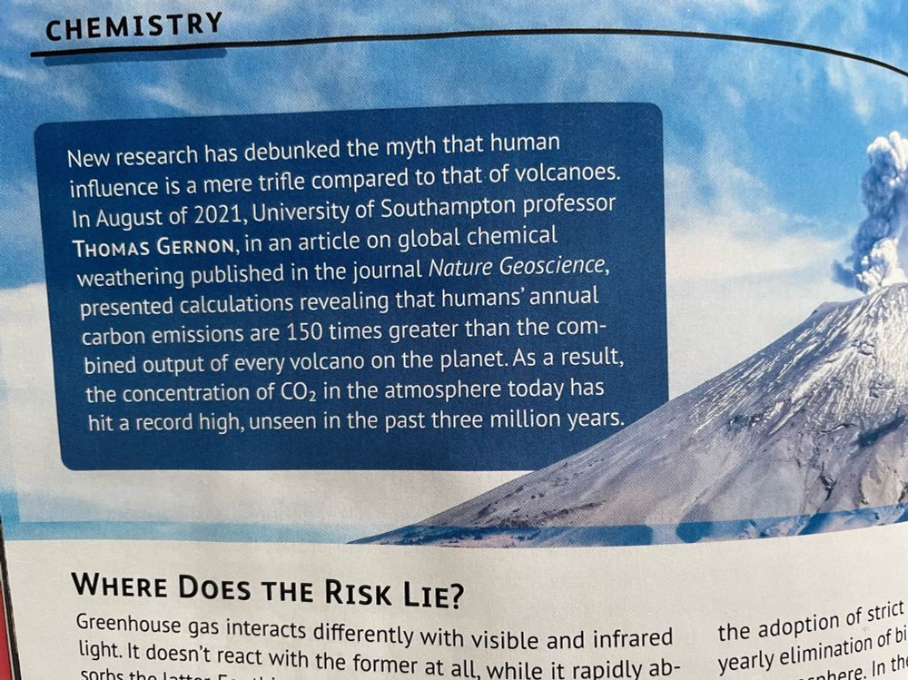 Photo of a magazine article, a text box placed next to an active volcano with ash/gas emitting.  

Text box text:  New research has debunked the myth that human influence is a mere trifle compared to that of volcanoes.
In August of 2021, University of Southampton professor THOMAS GERNON, in an article on global chemical weathering published in the journal Nature Geoscience, presented calculations revealing that humans' annual carbon emissions are 150 times greater than the combined output of every volcano on the planet. As a result, the concentration of CO, in the atmosphere today has hit a record high, unseen in the past three million years.