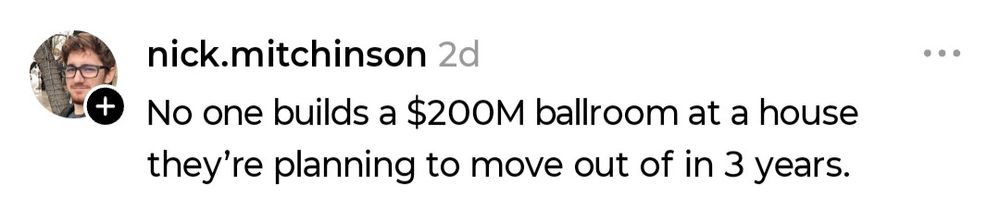 Post from Nick Mitchinson: “No one builds a 200 million dollar ballroom at a house they’re planning to move out of in three years.”