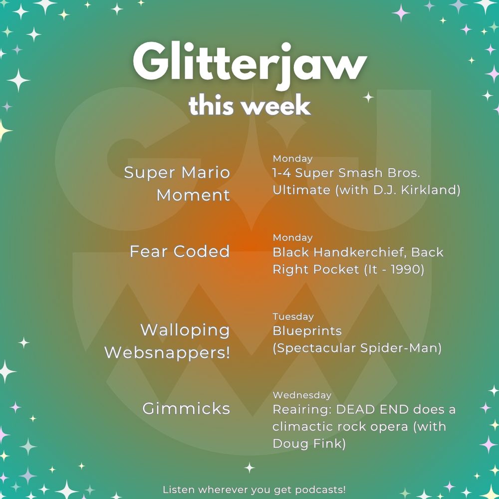 Glitterjaw this week 
Monday 
Super Mario Moment- 1-4 Super Smash Bros. Ultimate (with D.J. Kirkland)
Fear Coded- Black Handkerchief, Back Right Pocket (It - 1990)
Tuesday
Walloping Websnappers- Blueprints (Spectacular Spider-Man)
Wednesday 
Gimmicks- Reairing: DEAD END does a climactic rock opera (with Doug Fink)