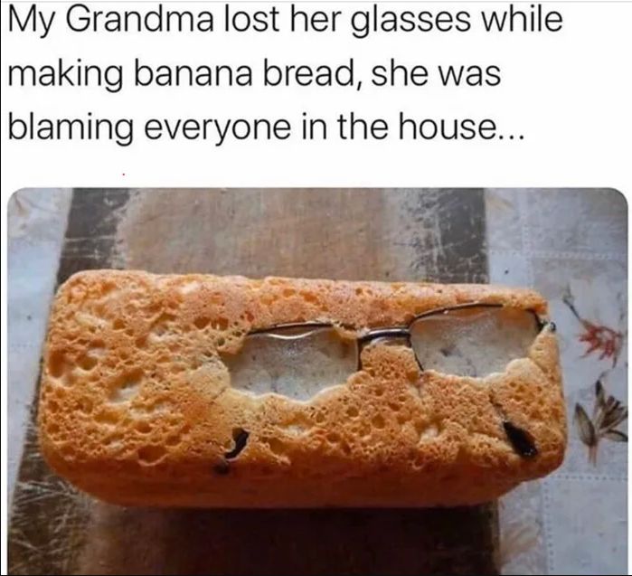 "My Grandma lost her glasses while making banana bread, she was blaming everyone in the house..."
Underneath is a photo of the underside of a banana bread. Baked in is a pair of glasses.
