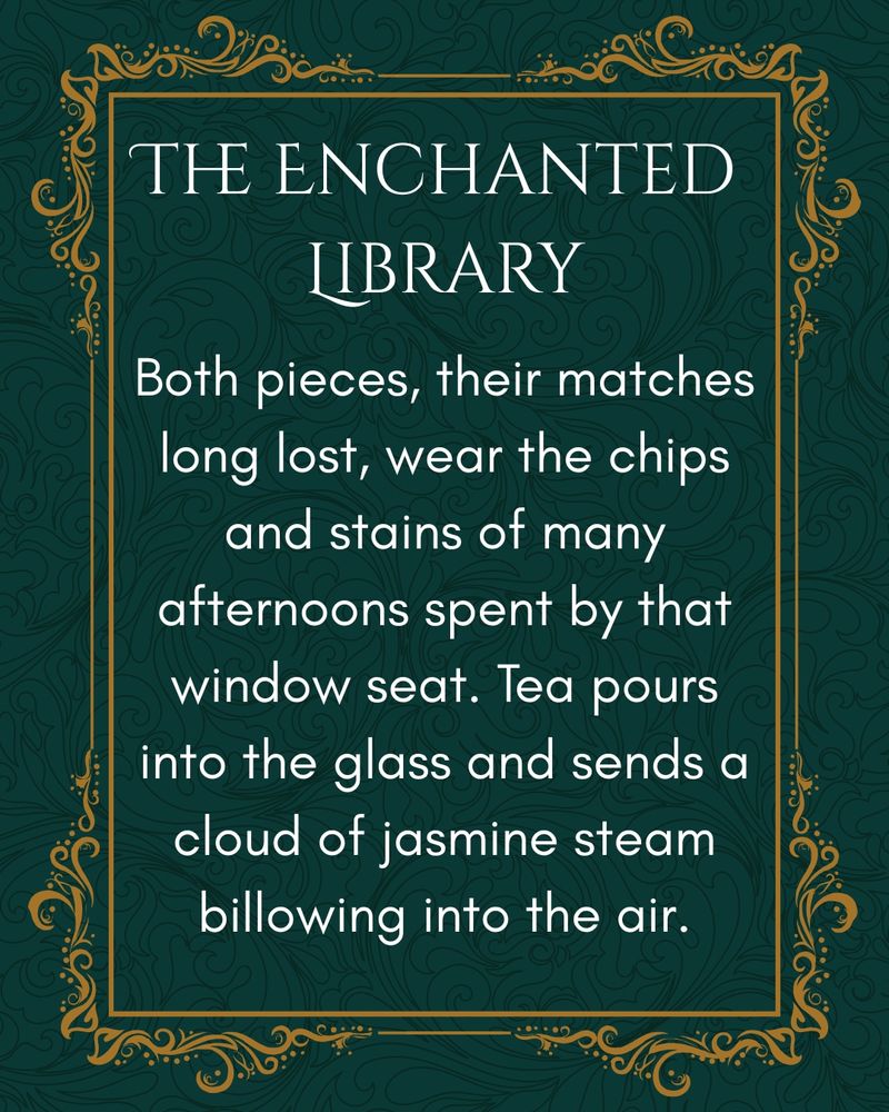 Text: Both pieces, their matches long lost, wear the chips and stains of many afternoons spent by that window seat. Tea pours into the glass and sends a cloud of jasmine steam billowing into the air.