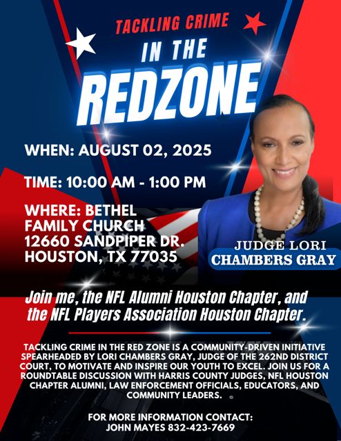 Tackling Crim in the Red Zone
When: August 02, 2025
Time: 10 am - 1pm
Where: Bethel Family Church
12660 Sandpiper Dr.
Houston, TX 77035

Join me, the NFL Alumni Houston Chapter, and the NFL Players Association Houston Chapter.

Judge Lori Chambers Gray.

Tackling crim in the red zone is a community-driven initiative spearheaded by Lori Chambers Gray, judge of the 262nd district court, to motivate and inspire our youth to excel. Join us for a rountable discussion with Harris County Judges, NFL Houston Chapter Alumni, Law Enforcement Officials, Educators, and Community Leaders.
For more information contact: John Mayes 832-423-7669
