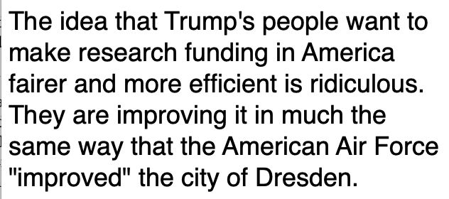 "The idea that Trump's people want to make research funding in America fairer and more efficient is ridiculous. They are improving it in much the same way that the American Air Force "improved" the city of Dresden."